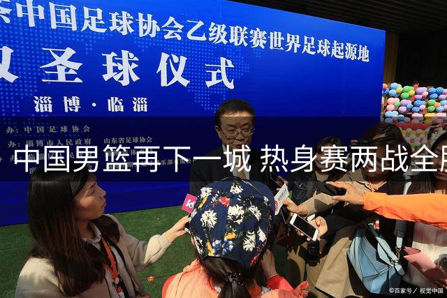 中国男篮再下一城 热身赛两战全胜展现实力