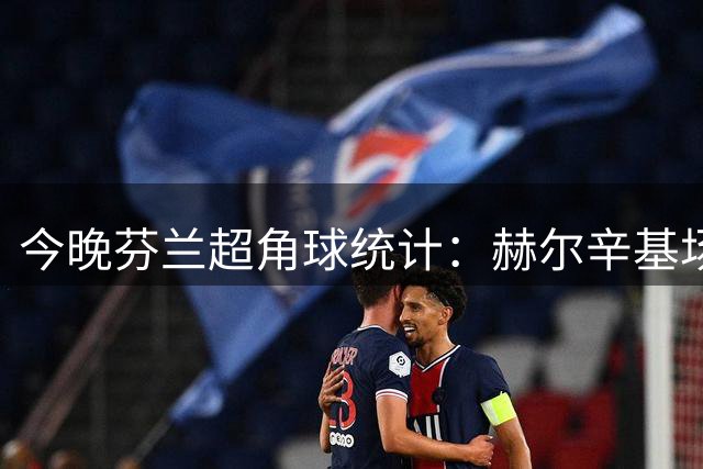 今晚芬兰超角球统计：赫尔辛基场均4.4，图尔库国际场均4.8