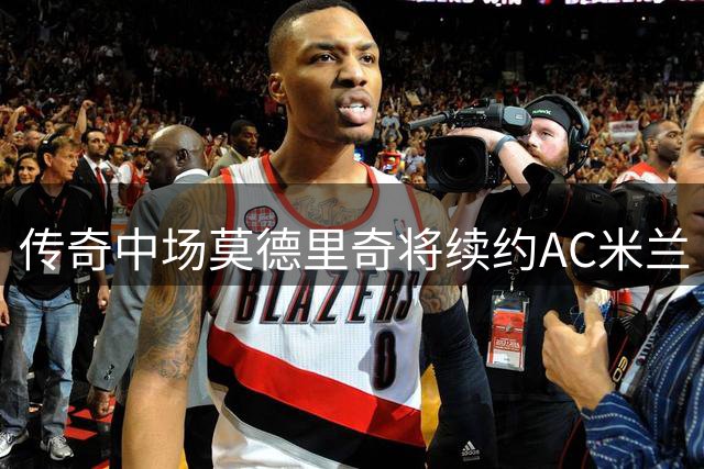 传奇中场莫德里奇将续约AC米兰 高龄球员续写红黑军团辉煌