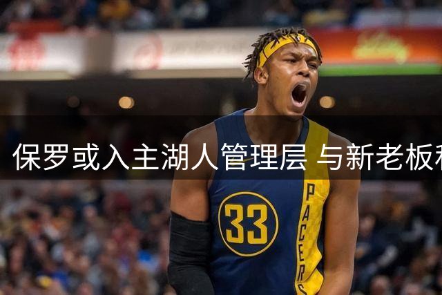 保罗或入主湖人管理层 与新老板私交甚笃