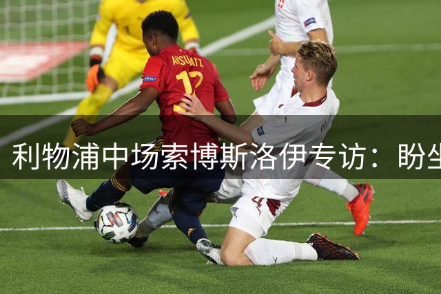 利物浦中场索博斯洛伊专访：盼坐镇中场 随时待命转型右闸