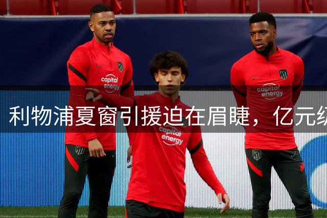 利物浦夏窗引援迫在眉睫，亿元级豪购成唯一出路