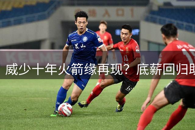 威少十年火箭缘再现？底薪回归助力休城崛起