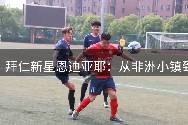 拜仁新星恩迪亚耶：从非洲小镇到德甲豪门的励志传奇