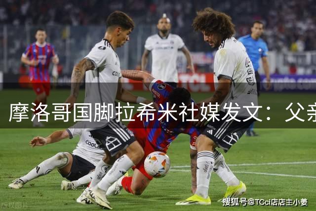 摩洛哥国脚拉希米社媒发文：父亲病情恶化令我心碎