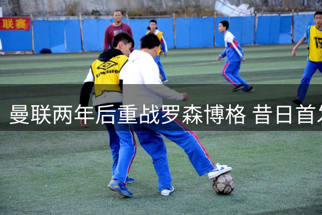 曼联两年后重战罗森博格 昔日首发仅剩3人留守