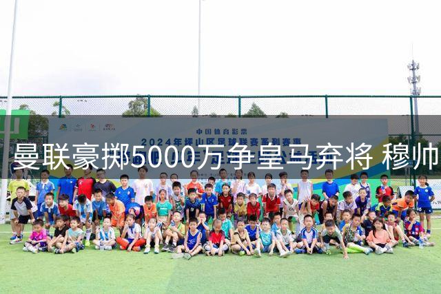 曼联豪掷5000万争皇马弃将 穆帅或成最大赢家