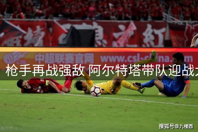 枪手再战强敌 阿尔特塔带队迎战大黄蜂盼扭转局势