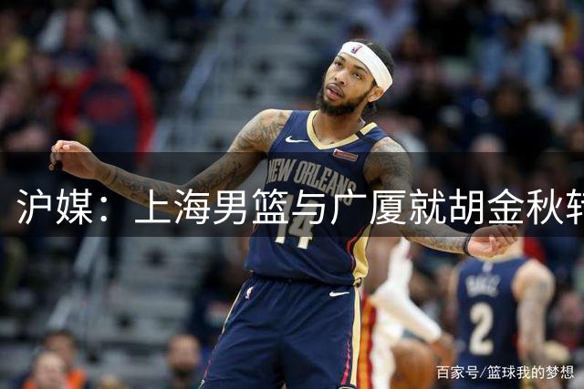 沪媒：上海男篮与广厦就胡金秋转会展开多轮磋商 但交易前景黯淡