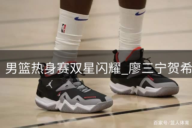 男篮热身赛双星闪耀 廖三宁贺希宁合砍22分率队半场领先