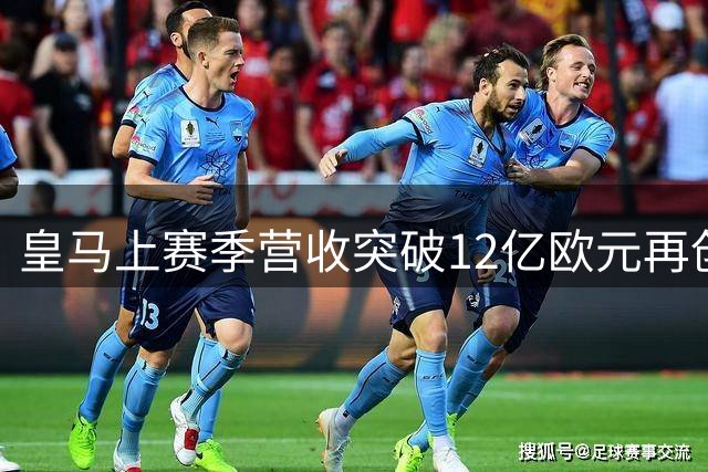 皇马上赛季营收突破12亿欧元再创体育界新高