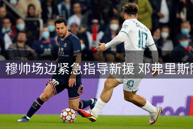 穆帅场边紧急指导新援 邓弗里斯险因新规失误