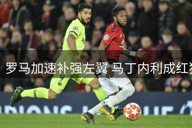 罗马加速补强左翼 马丁内利成红狼新目标