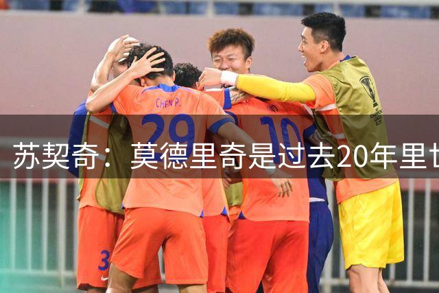 苏契奇：莫德里奇是过去20年里世界上最好的球员之一