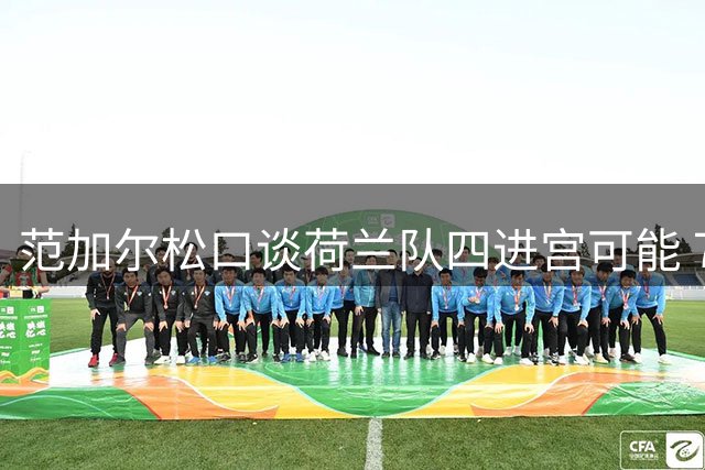 范加尔松口谈荷兰队四进宫可能 72岁老帅坦言体能反超四年前