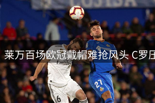 莱万百场欧冠戴帽难抢风头 C罗压哨双响抢尽焦点