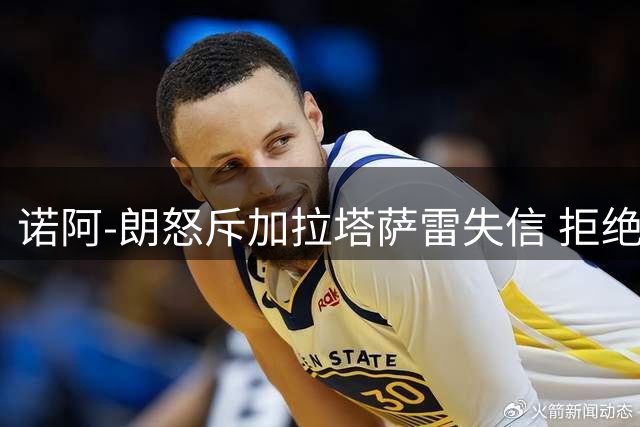 诺阿-朗怒斥加拉塔萨雷失信 拒绝与现管理层继续谈判