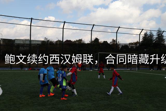 鲍文续约西汉姆联，合同暗藏升级条款与重磅奖金