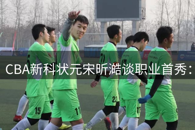 CBA新科状元宋昕澔谈职业首秀：高强度对抗令人兴奋 剑指年度最佳新人