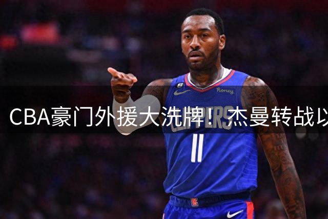 CBA豪门外援大洗牌！杰曼转战以色列，北京瞄准双星补强